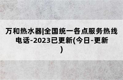 万和热水器|全国统一各点服务热线电话-2023已更新(今日-更新)